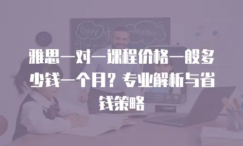 雅思一对一课程价格一般多少钱一个月？专业解析与省钱策略