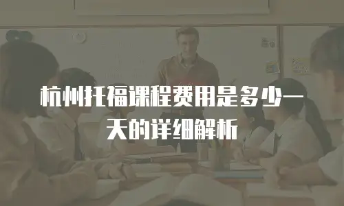 杭州托福课程费用是多少一天的详细解析