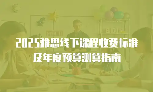 2025雅思线下课程收费标准及年度预算测算指南