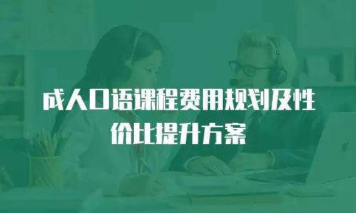 成人口语课程费用规划及性价比提升方案