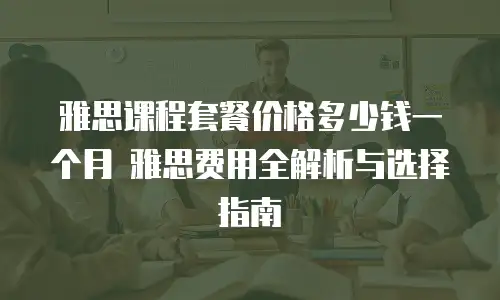 雅思课程套餐价格多少钱一个月 雅思费用全解析与选择指南