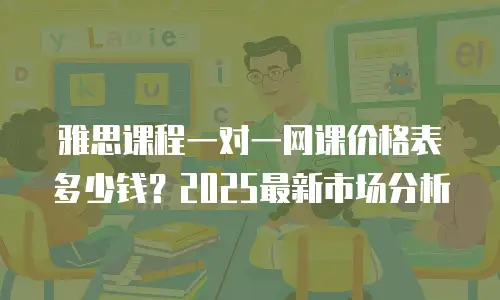 雅思课程一对一网课价格表多少钱？2025最新市场分析