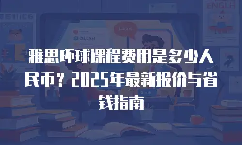 雅思环球课程费用是多少人民币？2025年最新报价与省钱指南