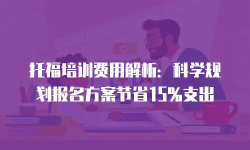 托福培训费用解析：科学规划报名方案节省15%支出