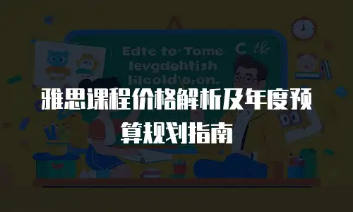 雅思课程价格解析及年度预算规划指南