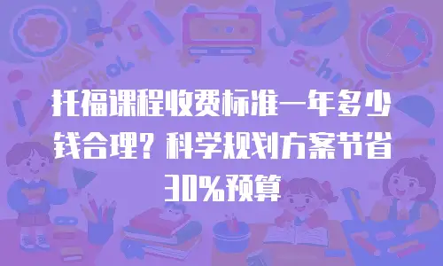 托福课程收费标准一年多少钱合理？科学规划方案节省30%预算