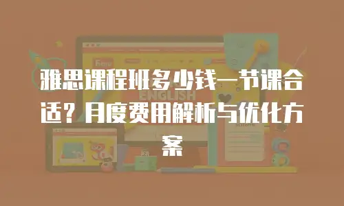 雅思课程班多少钱一节课合适？月度费用解析与优化方案
