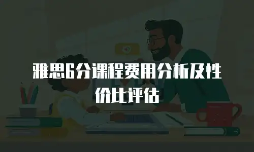 雅思6分课程费用分析及性价比评估