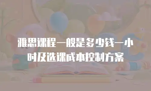 雅思课程一般是多少钱一小时及选课成本控制方案