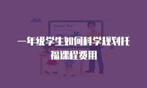 一年级学生如何科学规划托福课程费用