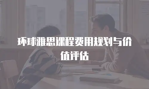 环球雅思课程费用规划与价值评估