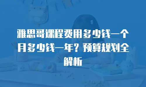 雅思哥课程费用多少钱一个月多少钱一年？预算规划全解析