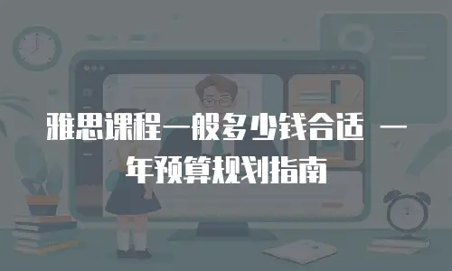 雅思课程一般多少钱合适 一年预算规划指南