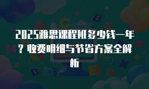 2025雅思课程班多少钱一年？收费明细与节省方案全解析