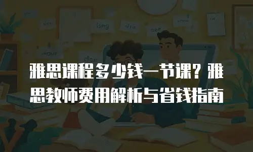 雅思课程多少钱一节课？雅思教师费用解析与省钱指南