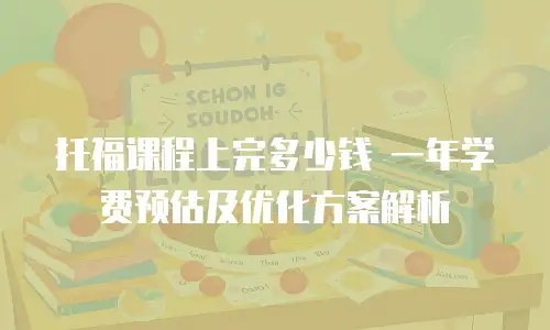 托福课程上完多少钱 一年学费预估及优化方案解析