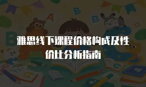 雅思线下课程价格构成及性价比分析指南