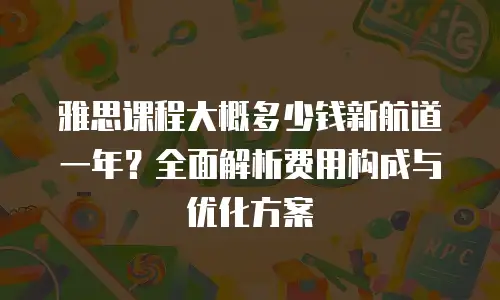 雅思课程大概多少钱新航道一年？全面解析费用构成与优化方案