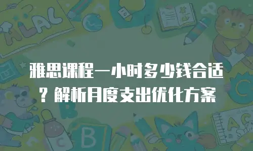 雅思课程一小时多少钱合适？解析月度支出优化方案