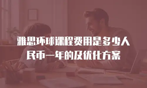 雅思环球课程费用是多少人民币一年的及优化方案