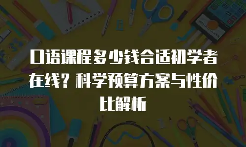 口语课程多少钱合适初学者在线？科学预算方案与性价比解析