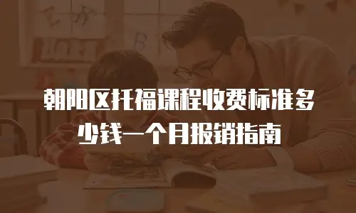 朝阳区托福课程收费标准多少钱一个月报销指南