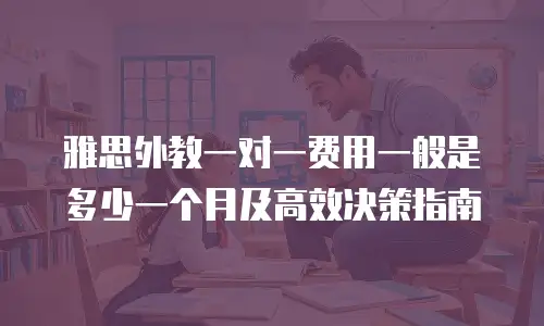 雅思外教一对一费用一般是多少一个月及高效决策指南