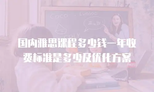国内雅思课程多少钱一年收费标准是多少及优化方案