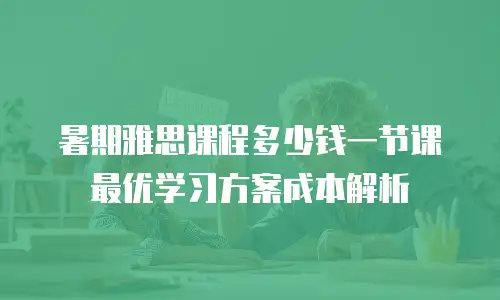 暑期雅思课程多少钱一节课 最优学习方案成本解析