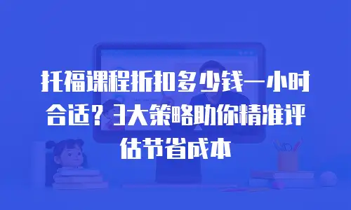 托福课程折扣多少钱一小时合适？3大策略助你精准评估节省成本