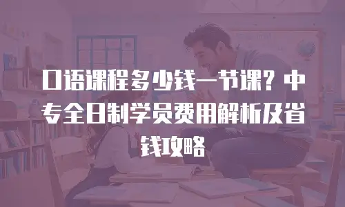 口语课程多少钱一节课？中专全日制学员费用解析及省钱攻略