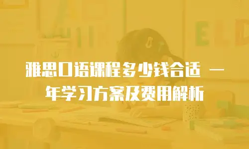 雅思口语课程多少钱合适 一年学习方案及费用解析