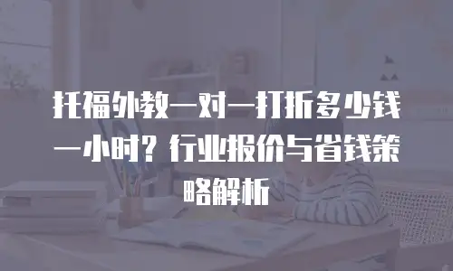 托福外教一对一打折多少钱一小时？行业报价与省钱策略解析