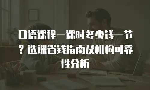 口语课程一课时多少钱一节？选课省钱指南及机构可靠性分析