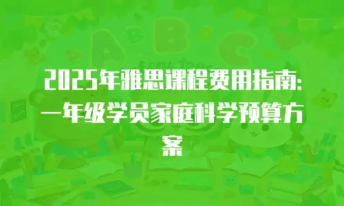 2025年雅思课程费用指南：一年级学员家庭科学预算方案
