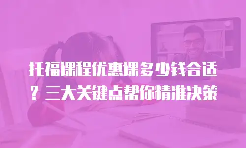 托福课程优惠课多少钱合适？三大关键点帮你精准决策