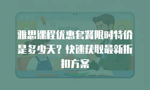 雅思课程优惠套餐限时特价是多少天？快速获取最新折扣方案