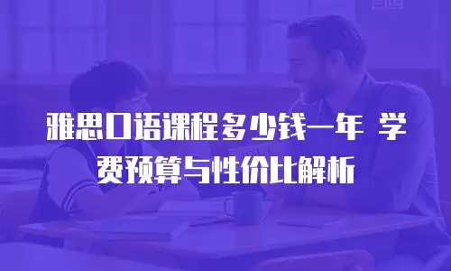 雅思口语课程多少钱一年 学费预算与性价比解析