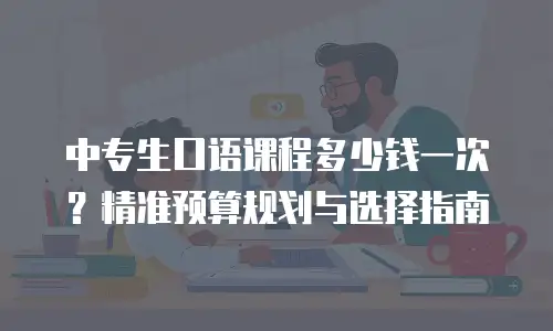 中专生口语课程多少钱一次？精准预算规划与选择指南