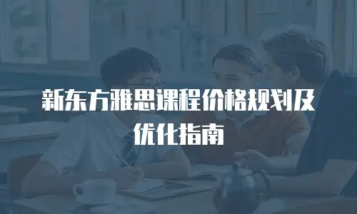 新东方雅思课程价格规划及优化指南