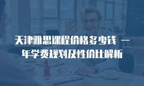 天津雅思课程价格多少钱 一年学费规划及性价比解析