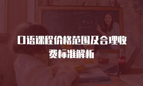 口语课程价格范围及合理收费标准解析