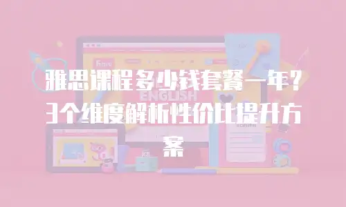 雅思课程多少钱套餐一年？3个维度解析性价比提升方案