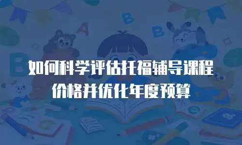 如何科学评估托福辅导课程价格并优化年度预算