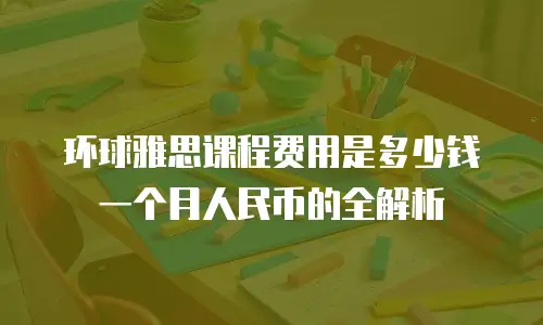 环球雅思课程费用是多少钱一个月人民币的全解析