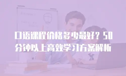 口语课程价格多少最好？50分钟以上高效学习方案解析