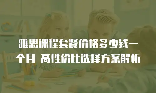 雅思课程套餐价格多少钱一个月 高性价比选择方案解析
