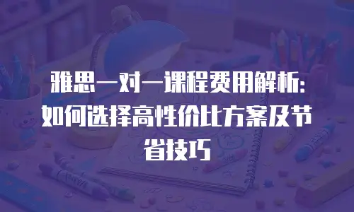 雅思一对一课程费用解析：如何选择高性价比方案及节省技巧