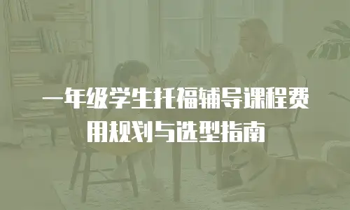 一年级学生托福辅导课程费用规划与选型指南