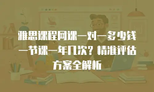 雅思课程网课一对一多少钱一节课一年几次？精准评估方案全解析